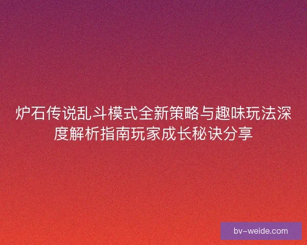 炉石传说乱斗模式全新策略与趣味玩法深度解析指南玩家成长秘诀分享