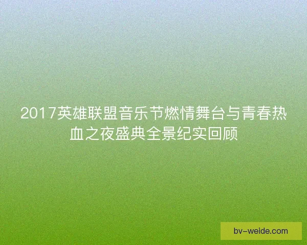 2017英雄联盟音乐节燃情舞台与青春热血之夜盛典全景纪实回顾